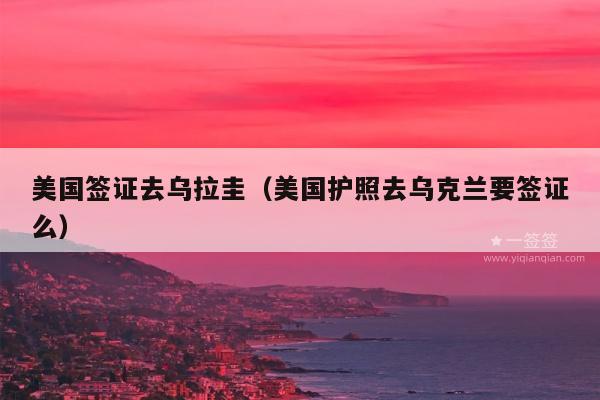 美国签证去乌拉圭(美国护照去乌克兰要签证么)
