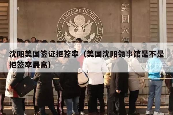 沈阳美国签证拒签率(美国沈阳领事馆是不是拒签率最高)