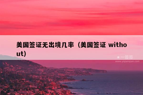 美国签证无出境几率(美国签证 without)