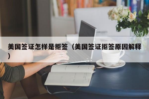 美国签证怎样是拒签(美国签证拒签原因解释)