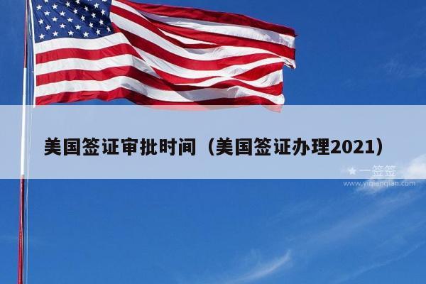 美国签证审批时间(美国签证办理2021)