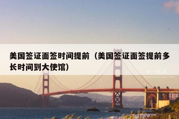 美国签证面签时间提前(美国签证面签提前多长时间到大使馆)