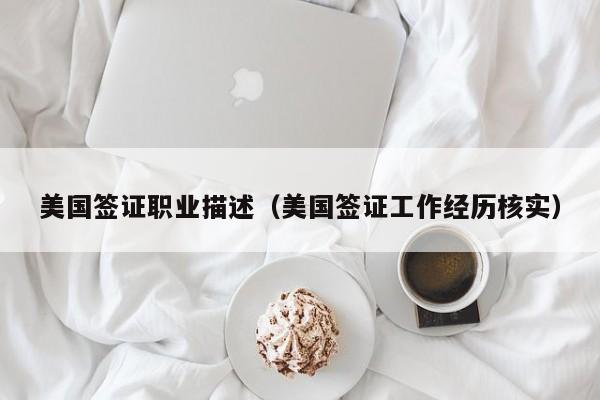 美国签证职业描述(美国签证工作经历核实)
