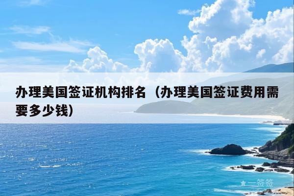 办理美国签证机构排名(办理美国签证费用需要多少钱)
