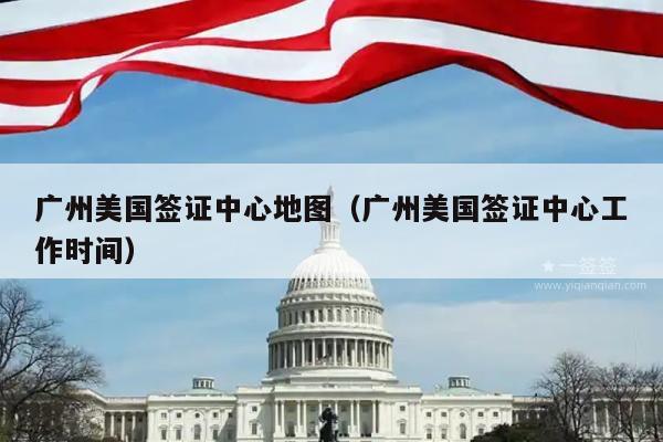 广州美国签证中心地图(广州美国签证中心工作时间)