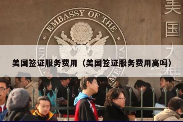 美国签证服务费用(美国签证服务费用高吗)