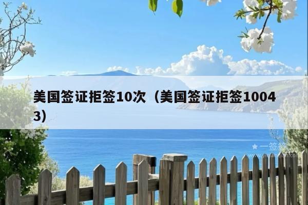 美国签证拒签10次(美国签证拒签10043)