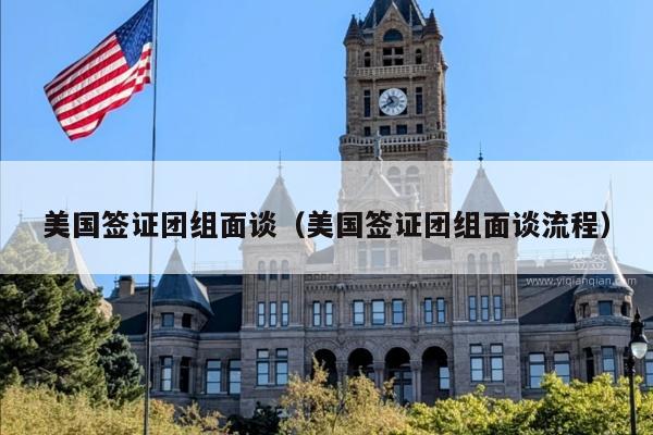 美国签证团组面谈(美国签证团组面谈流程)