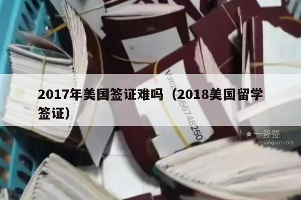 2017年美国签证难吗(2018美国留学签证)