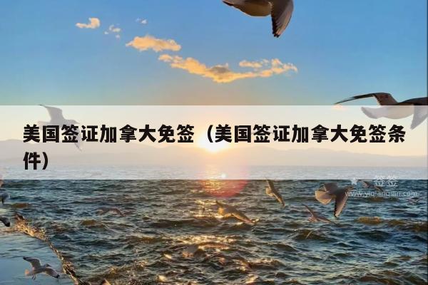 美国签证加拿大免签(美国签证加拿大免签条件)