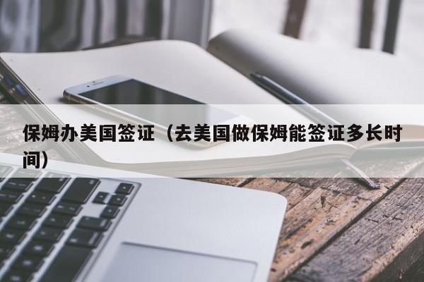 保姆办美国签证(去美国做保姆能签证多长时间)