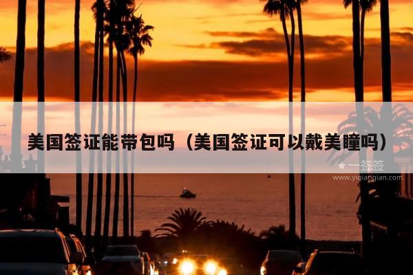 美国签证能带包吗(美国签证可以戴美瞳吗)