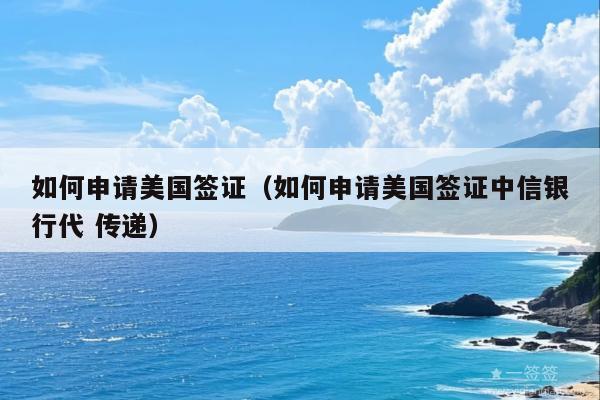 如何申请美国签证(如何申请美国签证中信银行代 传递)