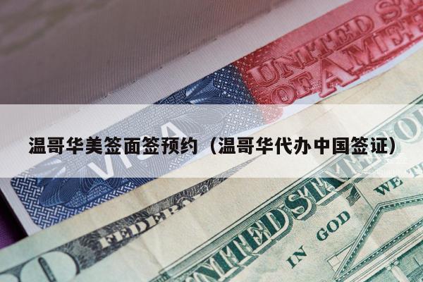 温哥华美签面签预约(温哥华代办中国签证)