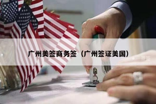 广州美签商务签(广州签证美国)