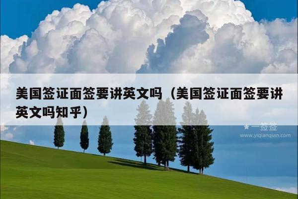 美国签证面签要讲英文吗(美国签证面签要讲英文吗知乎)