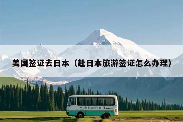 美国签证去日本(赴日本旅游签证怎么办理)