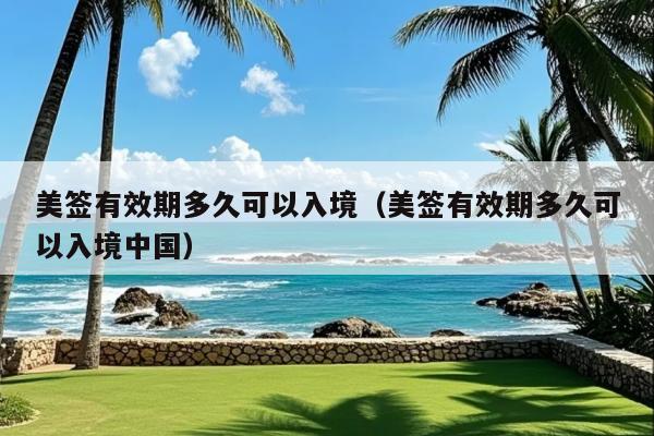 美签有效期多久可以入境(美签有效期多久可以入境中国)