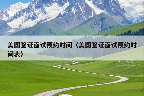 美国签证面试预约时间(美国签证面试预约时间表)