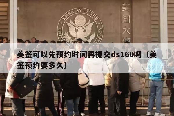 美签可以先预约时间再提交ds160吗(美签预约要多久)