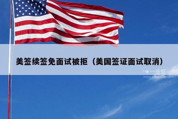 美签续签免面试被拒(美国签证面试取消)