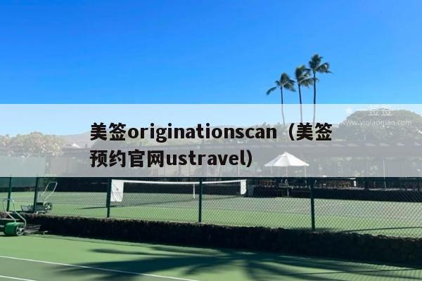 美签originationscan(美签预约官网ustravel)