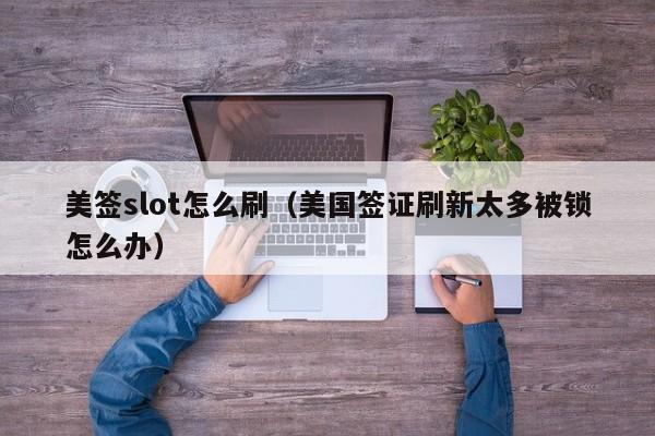 美签slot怎么刷(美国签证刷新太多被锁怎么办)