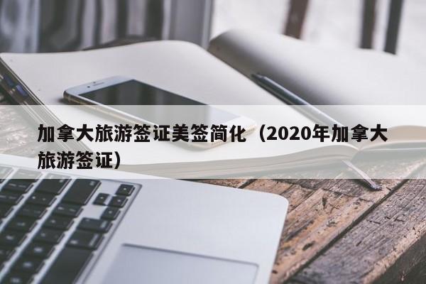 加拿大旅游签证美签简化(2020年加拿大旅游签证)