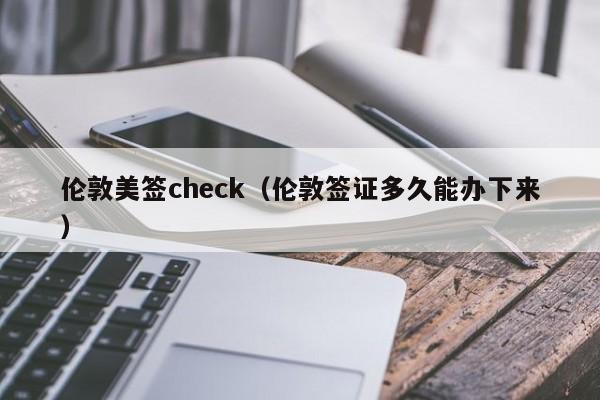 伦敦美签check(伦敦签证多久能办下来)