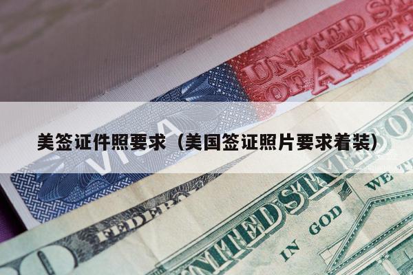 美签证件照要求(美国签证照片要求着装)