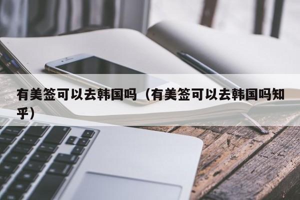 有美签可以去韩国吗(有美签可以去韩国吗知乎)