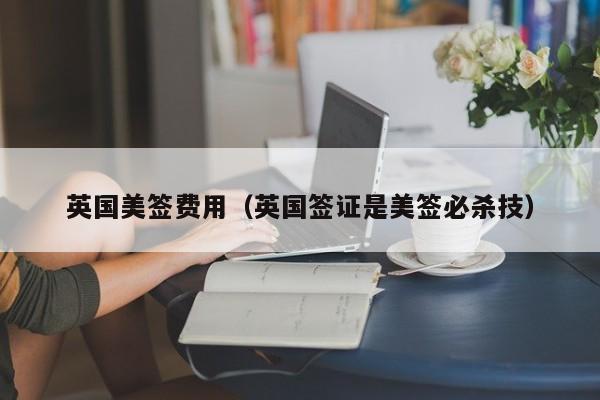 英国美签费用(英国签证是美签必杀技)