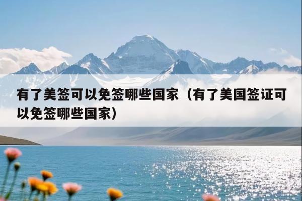 有了美签可以免签哪些国家(有了美国签证可以免签哪些国家)