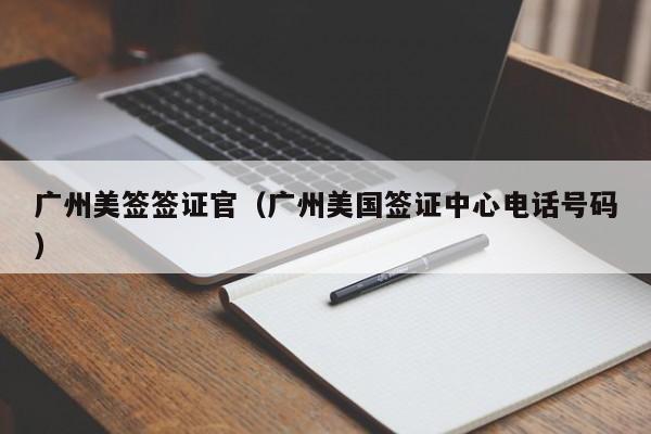 广州美签签证官(广州美国签证中心电话号码)