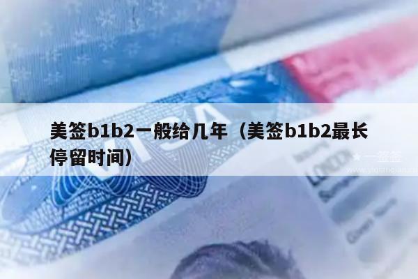 美签b1b2一般给几年(美签b1b2最长停留时间)