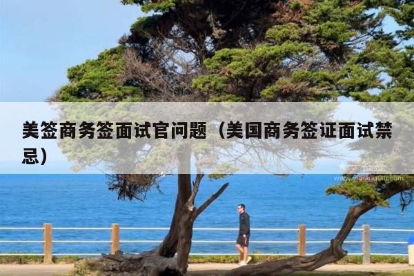 美签商务签面试官问题(美国商务签证面试禁忌)