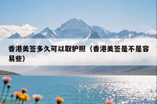 香港美签多久可以取护照(香港美签是不是容易些)