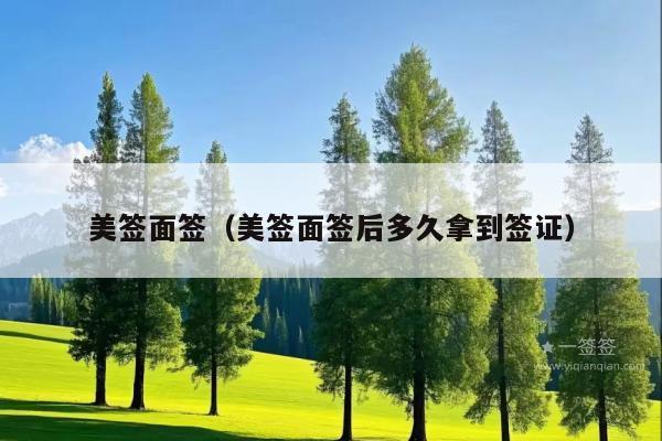 美签面签(美签面签后多久拿到签证)