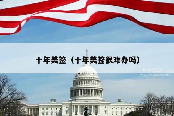 十年美签(十年美签很难办吗)