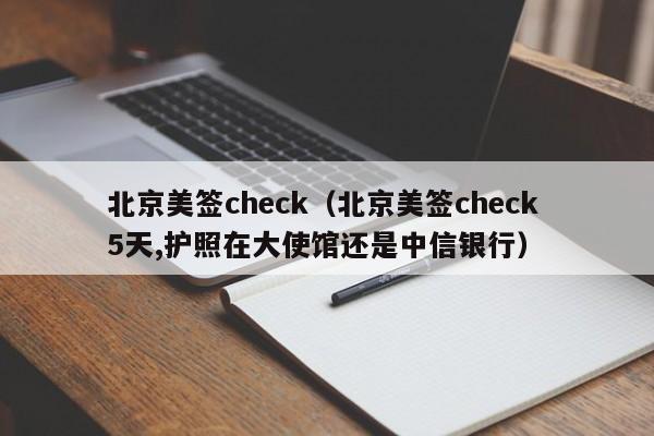 北京美签check(北京美签check 5天,护照在大使馆还是中信银行)