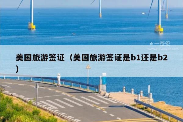 美国旅游签证(美国旅游签证是b1还是b2)