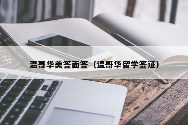温哥华美签面签(温哥华留学签证)