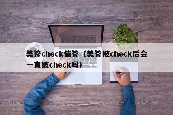 美签check催签(美签被check后会一直被check吗)