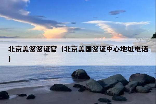 北京美签签证官(北京美国签证中心地址电话)