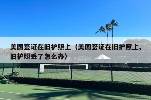 美国签证在旧护照上(美国签证在旧护照上,旧护照丢了怎么办)