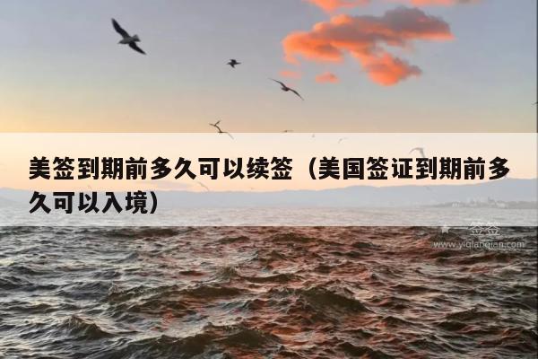 美签到期前多久可以续签(美国签证到期前多久可以入境)
