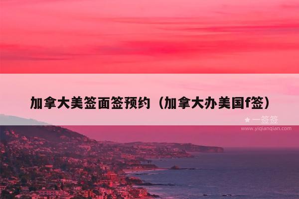 加拿大美签面签预约(加拿大办美国f签)