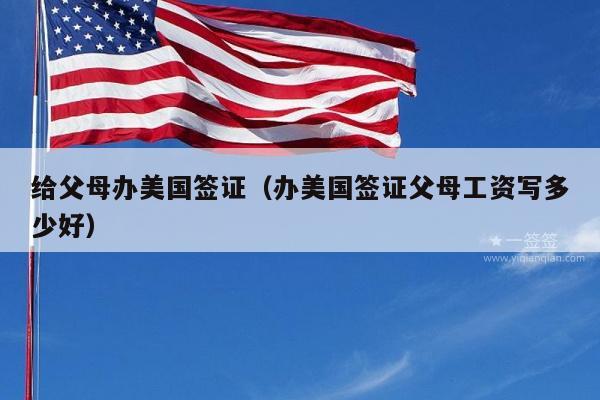 给父母办美国签证(办美国签证父母工资写多少好)