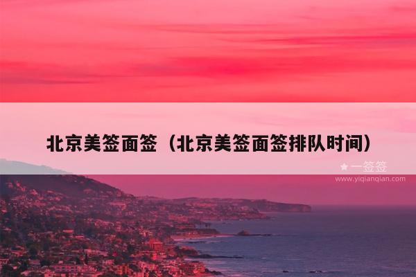 北京美签面签(北京美签面签排队时间)