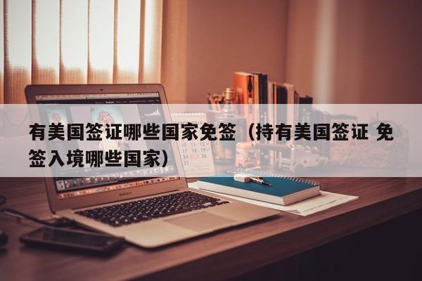 有美国签证哪些国家免签(持有美国签证 免签入境哪些国家)
